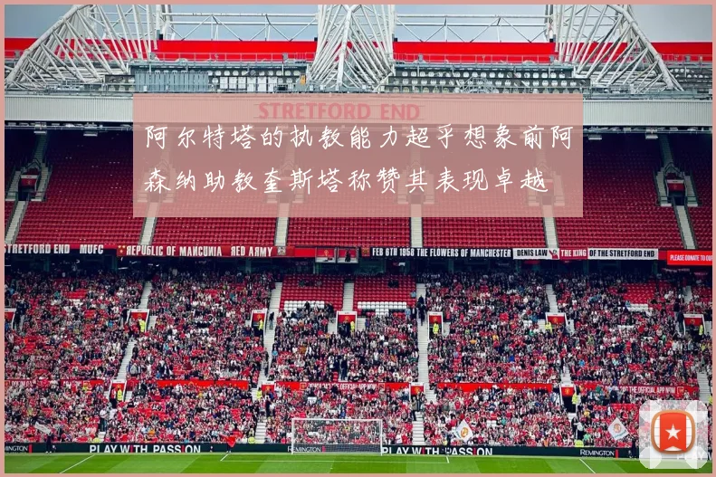 阿尔特塔的执教能力超乎想象前阿森纳助教奎斯塔称赞其表现卓越