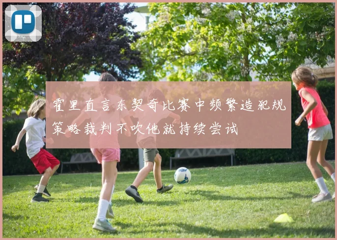 霍里直言东契奇比赛中频繁造犯规策略裁判不吹他就持续尝试