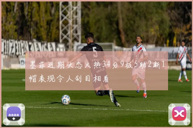 墨菲近期状态火热34分9板5助2断1帽表现令人刮目相看