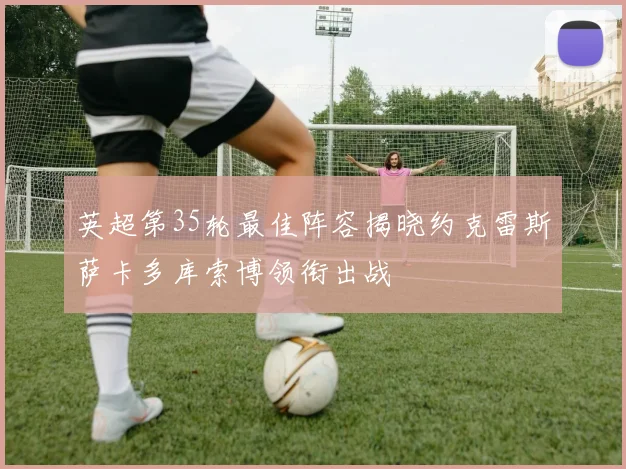 英超第35轮最佳阵容揭晓约克雷斯萨卡多库索博领衔出战