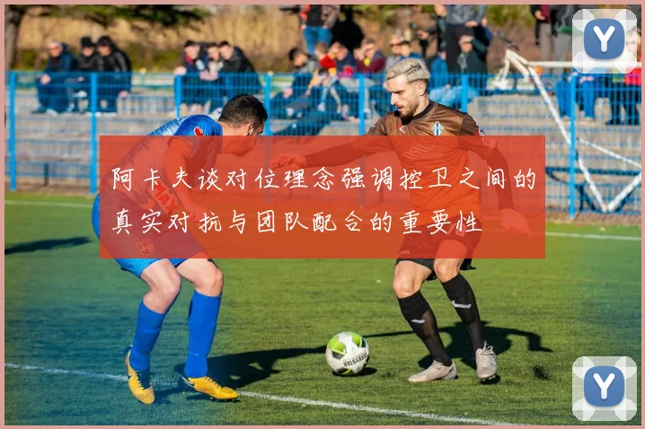 阿卡夫谈对位理念强调控卫之间的真实对抗与团队配合的重要性