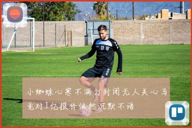 小蜘蛛心寒不满打封闭无人关心马竞对1亿报价依然沉默不语