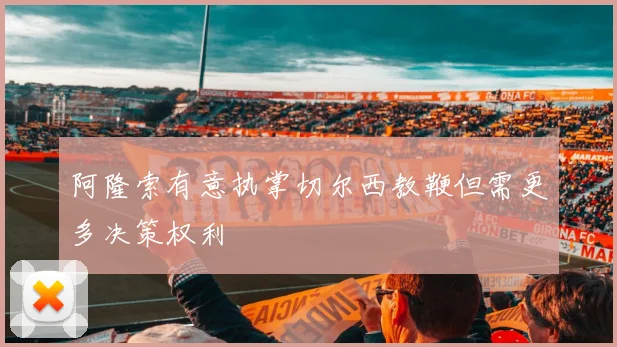阿隆索有意执掌切尔西教鞭但需更多决策权利