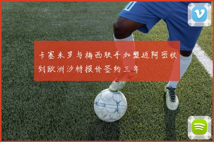 卡塞米罗与梅西联手加盟迈阿密收到欧洲沙特报价签约三年