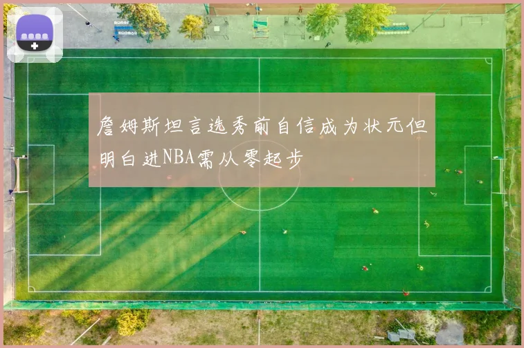 詹姆斯坦言选秀前自信成为状元但明白进NBA需从零起步