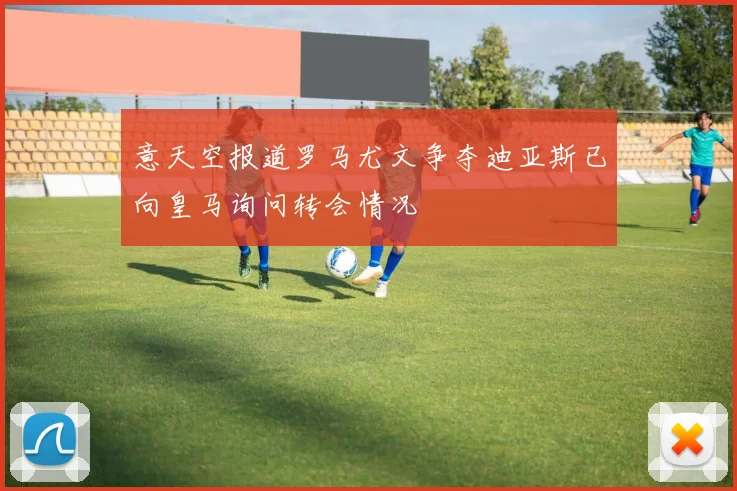 意天空报道罗马尤文争夺迪亚斯已向皇马询问转会情况