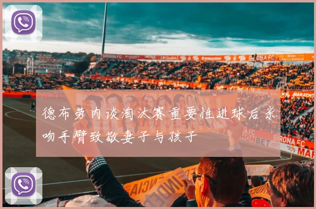 德布劳内谈淘汰赛重要性进球后亲吻手臂致敬妻子与孩子