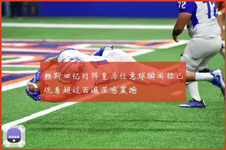 赖斯回忆对阵皇马任意球瞬间称已观看超过百遍深感震撼