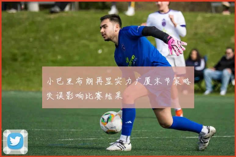 小巴里布朗再显实力广厦末节策略失误影响比赛结果