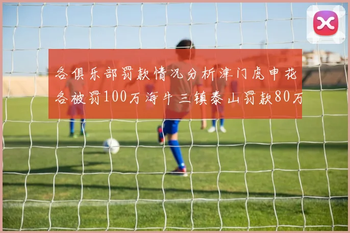 各俱乐部罚款情况分析津门虎申花各被罚100万海牛三镇泰山罚款80万