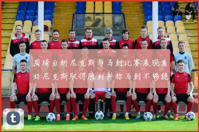 周琦分析尼克斯与马刺比赛表现看好尼克斯取得胜利并称马刺不够稳定
