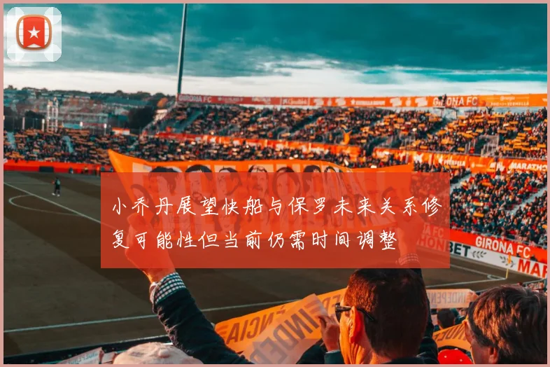 小乔丹展望快船与保罗未来关系修复可能性但当前仍需时间调整