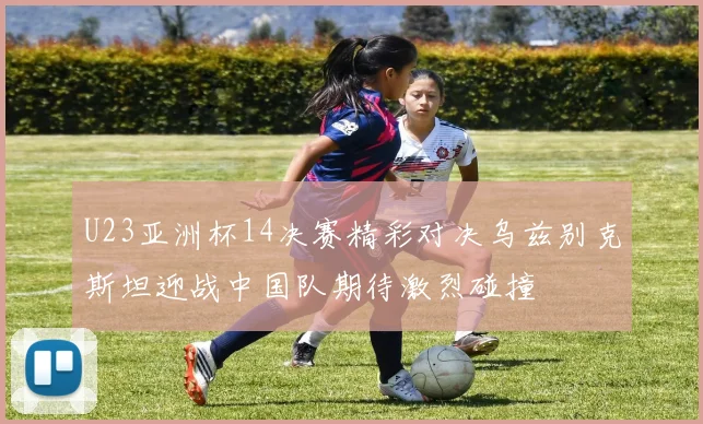 U23亚洲杯14决赛精彩对决乌兹别克斯坦迎战中国队期待激烈碰撞