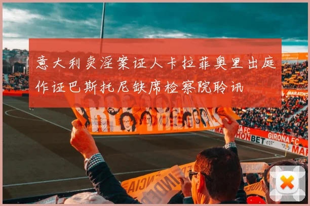 意大利卖淫案证人卡拉菲奥里出庭作证巴斯托尼缺席检察院聆讯
