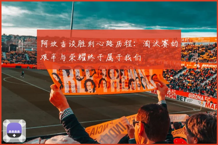 阿坎吉谈胜利心路历程：淘汰赛的艰辛与荣耀终于属于我们
