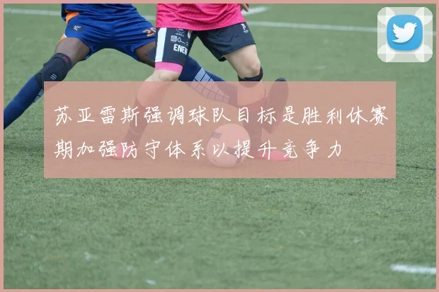 苏亚雷斯强调球队目标是胜利休赛期加强防守体系以提升竞争力