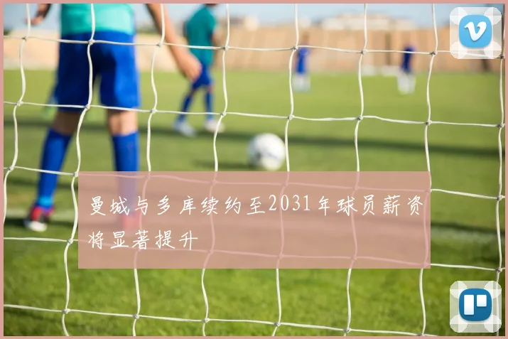 曼城与多库续约至2031年球员薪资将显著提升