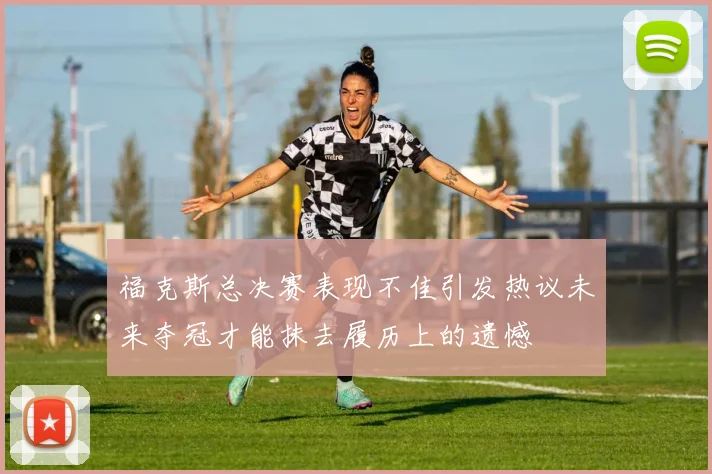 福克斯总决赛表现不佳引发热议未来夺冠才能抹去履历上的遗憾