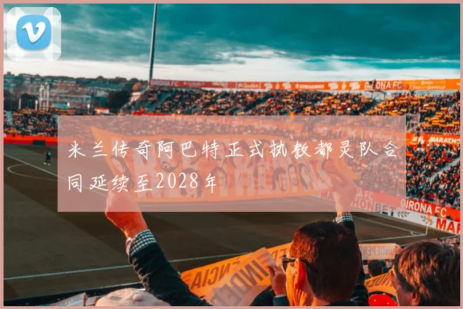 米兰传奇阿巴特正式执教都灵队合同延续至2028年
