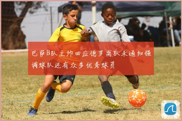 巴萨B队主帅回应德罗离队未通知强调球队还有众多优秀球员