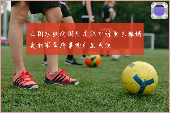 法国助教向国际足联申诉要求撤销奥利塞黄牌事件引发关注